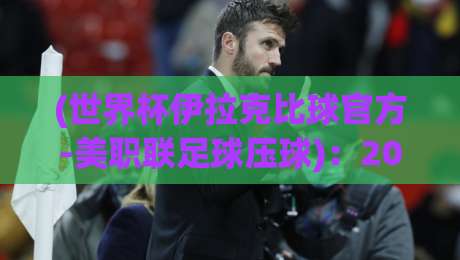 (世界杯伊拉克比球官方-美职联足球压球)：2026年最新动态与玩法全解析