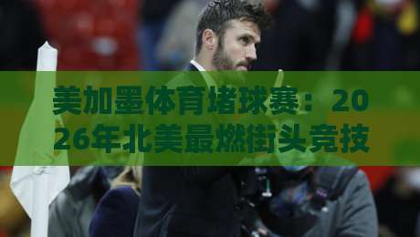 美加墨体育堵球赛:2026年北美最燃街头竞技全解析 美加墨体育堵球赛:2026年北美最燃街头竞技全解析