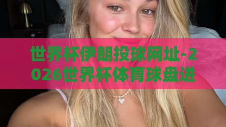 世界杯伊朗投球网址-2026世界杯体育球盘进球：球迷必知的三个核心真相