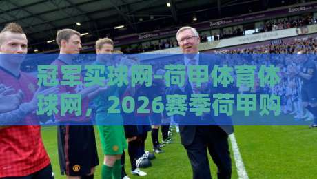 冠军买球网-荷甲体育体球网，2026赛季荷甲购彩指南与平台实测