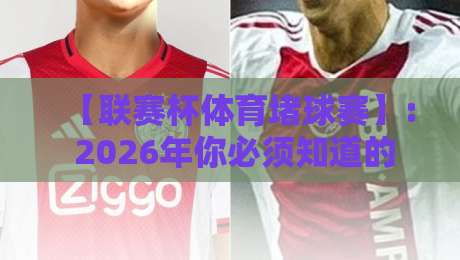 【联赛杯体育堵球赛】: 2026年你必须知道的三大隐患与避坑指南