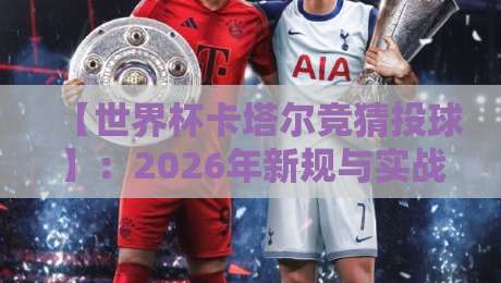 【世界杯卡塔尔竞猜投球】：2026年新规与实战技巧全解析
