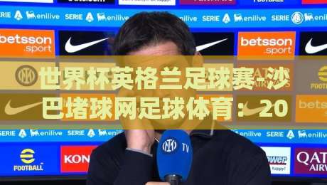 世界杯英格兰足球赛-沙巴堵球网足球体育：2026年世界杯英格兰队三大变数（沙巴堵球网足球体育）深度拆解