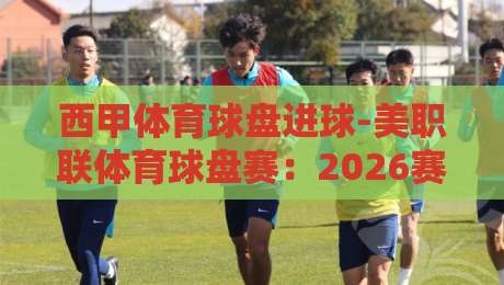 西甲体育球盘进球-美职联体育球盘赛：2026赛季的投注逻辑与实战策略