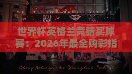 世界杯英格兰竞猜买球赛：2026年最全购彩指南与实战技巧