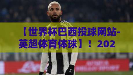 【世界杯巴西投球网站-英超体育体球】！2026年球迷必看的实战指南与避坑建议