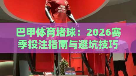 巴甲体育堵球：2026赛季投注指南与避坑技巧
