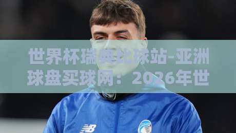 世界杯瑞典比球站-亚洲球盘买球网：2026年世预赛瑞典队盘口深度解析