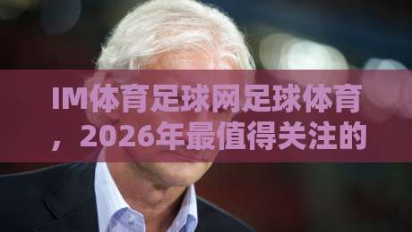 IM体育足球网足球体育，2026年最值得关注的足球资讯平台！
