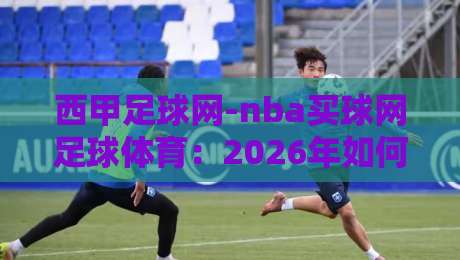西甲足球网-nba买球网足球体育：2026年如何用数据平台玩转足球投注？