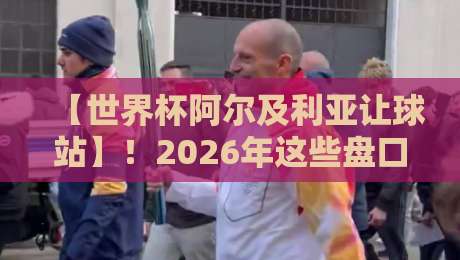 【世界杯阿尔及利亚让球站】！2026年这些盘口数据你看了吗？