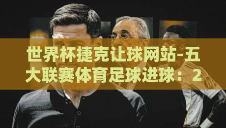 世界杯捷克让球网站-五大联赛体育足球进球：2026年球迷必看的赢球秘笈