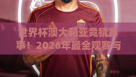 世界杯澳大利亚竞猜赛事！2026年最全观赛与竞猜攻略 (世界杯澳大利亚竞猜赛事)