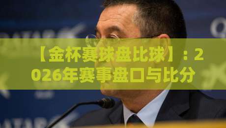 【金杯赛球盘比球】: 2026年赛事盘口与比分深度解析
