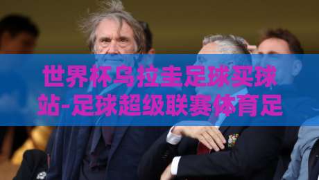 世界杯乌拉圭足球买球站-足球超级联赛体育足球买球：2026年【世界杯乌拉圭足球买球站】最新趋势与实战指南