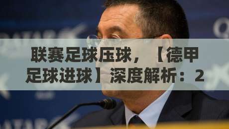 联赛足球压球，【德甲足球进球】深度解析：2026赛季最新趋势与策略