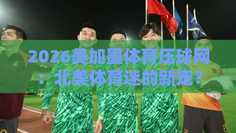 2026美加墨体育压球网:北美体育迷的新宠? 2026美加墨体育压球网:北美体育迷的新宠?