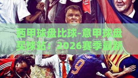 西甲球盘比球-意甲球盘买球站:2026赛季最新趋势与实战指南 西甲球盘比球-意甲球盘买球站:2026赛季最新趋势与实战指南