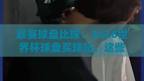 联赛球盘比球：2026世界杯球盘买球站，这些细节你注意到了吗？