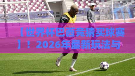 【世界杯巴西竞猜买球赛】！2026年最新玩法与避坑指南