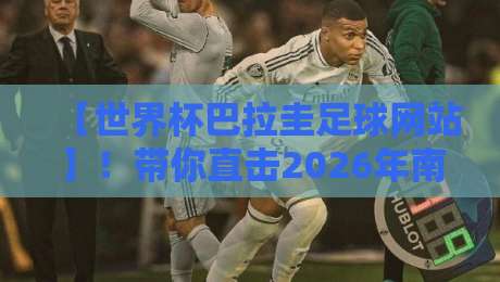 【世界杯巴拉圭足球网站】！带你直击2026年南美预选赛最新动态