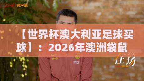 【世界杯澳大利亚足球买球】:2026年澳洲袋鼠军团的赛前攻略与理性投注指南 【世界杯澳大利亚足球买球】:2026年澳洲袋鼠军团的赛前攻略与理性投注指南