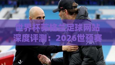 世界杯苏格兰足球网站深度评测:2026世预赛数据、官方APP与球迷社区一网打尽【世界杯苏格兰足球网站】 世界杯苏格兰足球网站深度评测:2026世预赛数据、官方APP与球迷社区一网打尽【世界杯苏格兰足球网站】