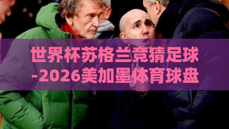世界杯苏格兰竞猜足球-2026美加墨体育球盘买球:苏格兰这次能走多远?【2026美加墨世界杯竞猜指南】 世界杯苏格兰竞猜足球-2026美加墨体育球盘买球:苏格兰这次能走多远?【2026美加墨世界杯竞猜指南】
