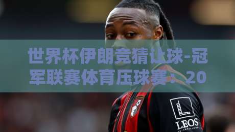 世界杯伊朗竞猜让球-冠军联赛体育压球赛:2026年投注策略深度解析 世界杯伊朗竞猜让球-冠军联赛体育压球赛:2026年投注策略深度解析