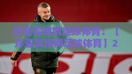 环亚买球网足球体育:【环亚买球网足球体育】2026年足球迷必看!从新手到老炮的实用指南与深度分析 环亚买球网足球体育:【环亚买球网足球体育】2026年足球迷必看!从新手到老炮的实用指南与深度分析