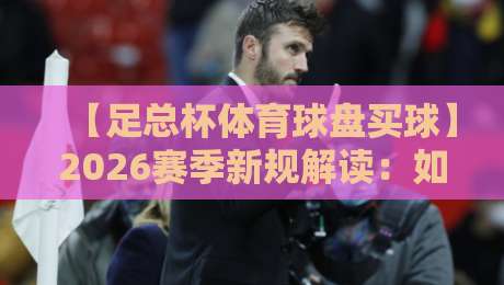 【足总杯体育球盘买球】2026赛季新规解读：如何避开买球陷阱？