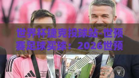 世界杯捷克投球站-世预赛足球买球:2026世预赛实战指南(世界杯捷克投球站) 世界杯捷克投球站-世预赛足球买球:2026世预赛实战指南(世界杯捷克投球站)