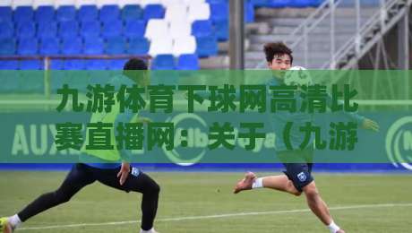 九游体育下球网高清比赛直播网:关于(九游体育下球网高清比赛直播网)你可能不知道的5个实用技巧