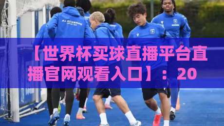 【世界杯买球直播平台直播官网观看入口】:2026年最新观赛指南与避坑必读