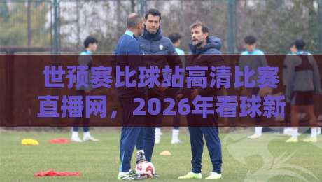 世预赛比球站高清比赛直播网，2026年看球新选择！
