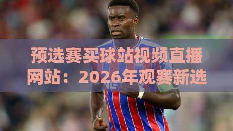 预选赛买球站视频直播网站：2026年观赛新选择（预选赛买球站视频直播网站）