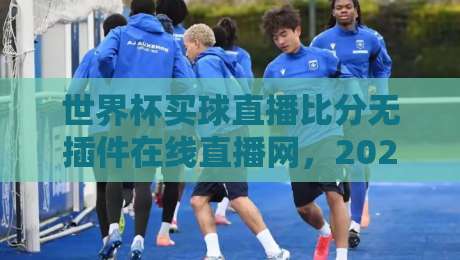 世界杯买球直播比分无插件在线直播网,2026年球迷必藏的观赛神器【世界杯买球直播比分无插件在线直播网】