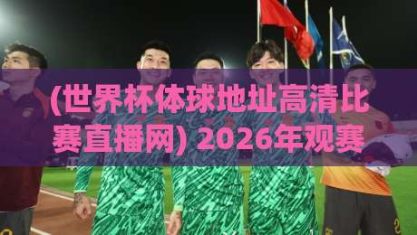 (世界杯体球地址高清比赛直播网) 2026年观赛新体验:高清画质+便捷入口 ! 世界杯体球地址高清比赛直播网