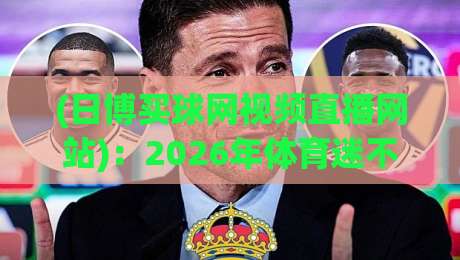 (日博买球网视频直播网站):2026年体育迷不可错过的观赛新选择