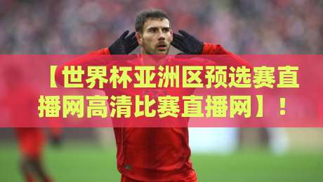 【世界杯亚洲区预选赛直播网高清比赛直播网】!2026年亚洲区预选赛观赛指南(附实用技巧)