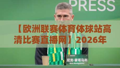 【欧洲联赛体育体球站高清比赛直播网】2026年独家测评:真高清还是智商税?