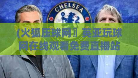 (火狐压球网〗英亚玩球网在线观看免费直播站),2026年球迷必看的高清观赛指南