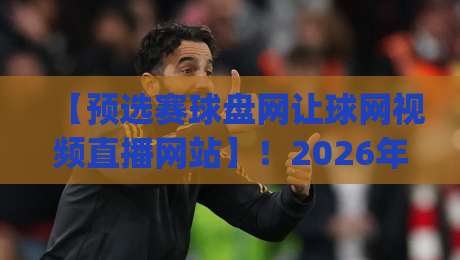 【预选赛球盘网让球网视频直播网站】!2026年观赛新姿势,你get了吗?