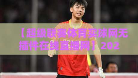 【超级联赛体育买球网无插件在线直播网】2026年观赛新体验:高清流畅,零延迟!