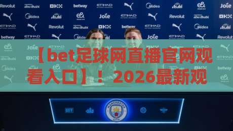 【bet足球网直播官网观看入口】!2026最新观看入口与使用指南