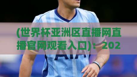 (世界杯亚洲区直播网直播官网观看入口):2026年亚洲区预选赛观赛全攻略,从官网入口到高清直播一步到位!