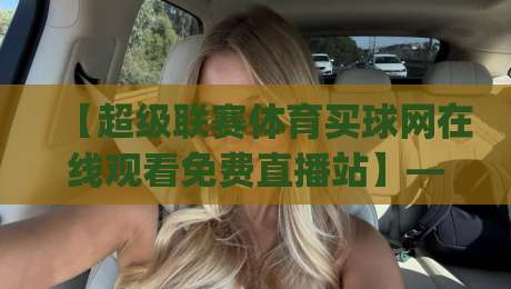 【超级联赛体育买球网在线观看免费直播站】——2026年观赛新姿势,你get了吗? 【超级联赛体育买球网在线观看免费直播站】——2026年观赛新姿势,你get了吗?
