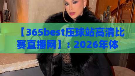 【365best压球站高清比赛直播网】: 2026年体育迷的终极观赛指南