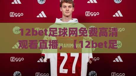 12bet足球网免费高清观看直播，【12bet足球网】2026赛季观赛指南：这里有你不知道的免费直播技巧