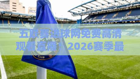 五联赛进球网免费高清观看直播!2026赛季最新观赛指南 五联赛进球网免费高清观看直播!2026赛季最新观赛指南